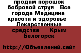 продам порошок бобровой струи - Все города Медицина, красота и здоровье » Лекарственные средства   . Крым,Белогорск